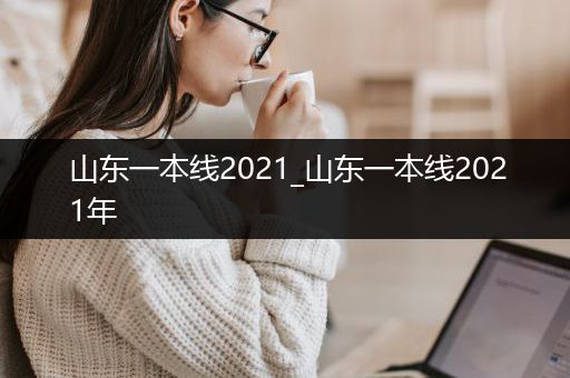 山东一本线2021_山东一本线2021年